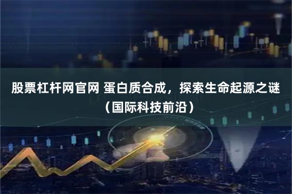 股票杠杆网官网 蛋白质合成，探索生命起源之谜（国际科技前沿）