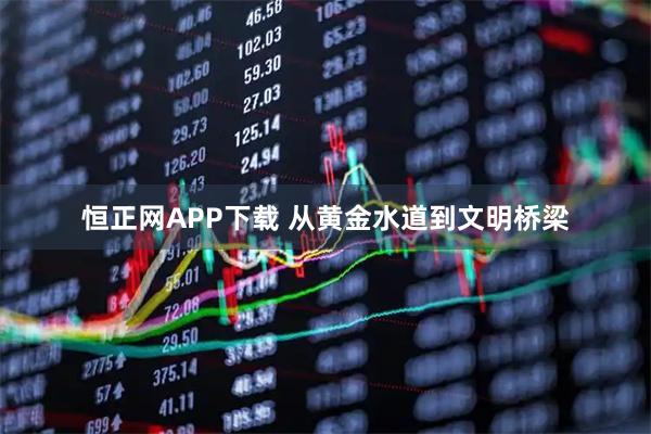 恒正网APP下载 从黄金水道到文明桥梁