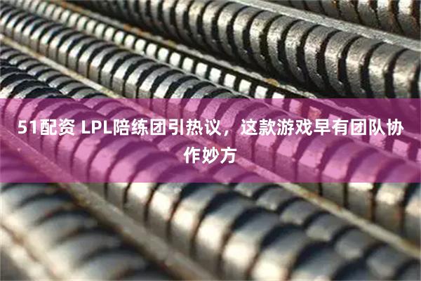 51配资 LPL陪练团引热议，这款游戏早有团队协作妙方
