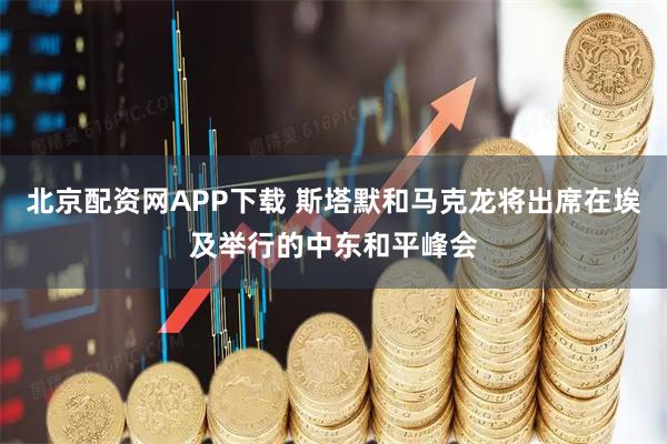 北京配资网APP下载 斯塔默和马克龙将出席在埃及举行的中东和平峰会