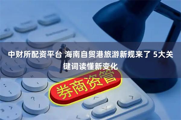 中财所配资平台 海南自贸港旅游新规来了 5大关键词读懂新变化