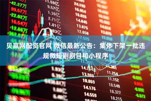 贝赢网配资官网 微信最新公告：集体下架一批违规微短剧剧目和小程序