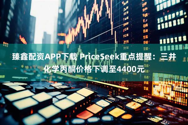 臻鑫配资APP下载 PriceSeek重点提醒：三井化学丙酮价格下调至4400元