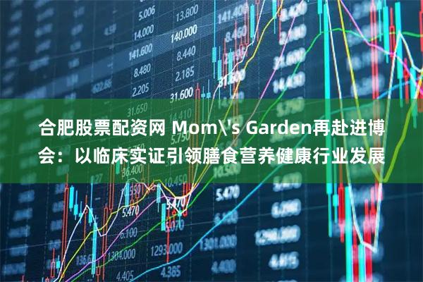 合肥股票配资网 Mom's Garden再赴进博会：以临床实证引领膳食营养健康行业发展
