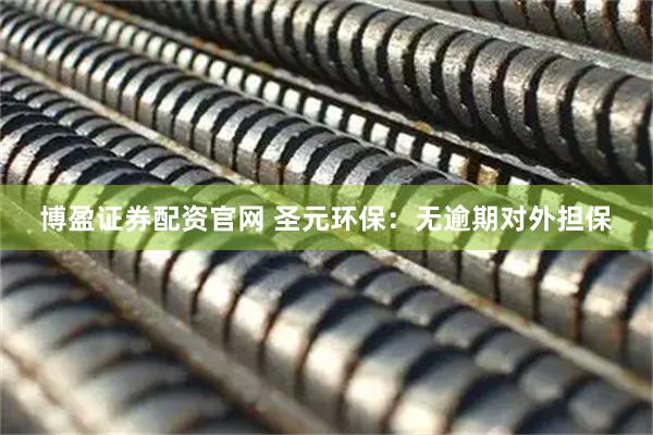 博盈证券配资官网 圣元环保：无逾期对外担保