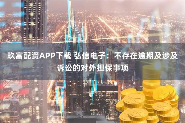 玖富配资APP下载 弘信电子：不存在逾期及涉及诉讼的对外担保事项