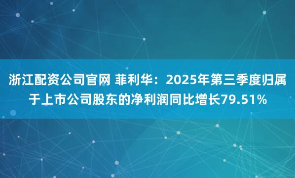 浙江配资公司官网 菲利华：2025年第三季度归属于上市公司股东的净利润同比增长79.51%