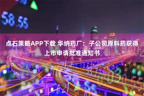 点石策略APP下载 华纳药厂：子公司原料药获得上市申请批准通知书