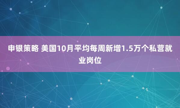 申银策略 美国10月平均每周新增1.5万个私营就业岗位