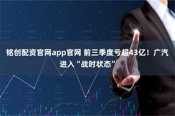 铭创配资官网app官网 前三季度亏超43亿！广汽进入“战时状态”