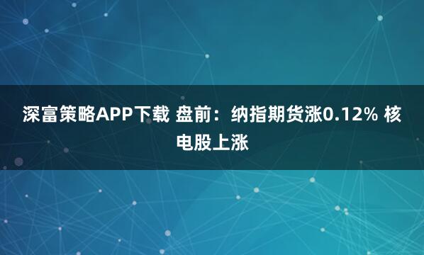 深富策略APP下载 盘前：纳指期货涨0.12% 核电股上涨