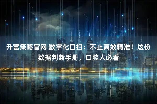 升富策略官网 数字化口扫：不止高效精准！这份数据判断手册，口腔人必看