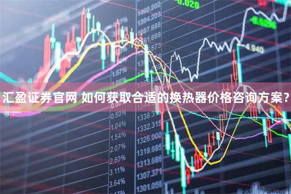 汇盈证券官网 如何获取合适的换热器价格咨询方案？