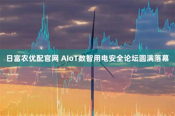 日富农优配官网 AIoT数智用电安全论坛圆满落幕