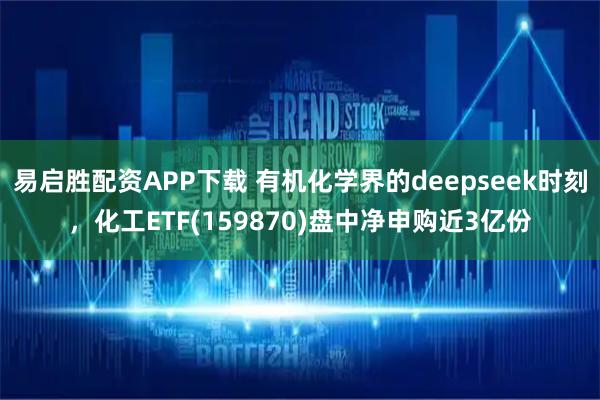 易启胜配资APP下载 有机化学界的deepseek时刻，化工ETF(159870)盘中净申购近3亿份