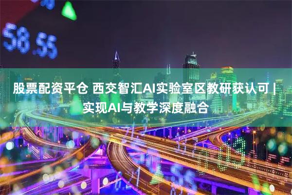 股票配资平仓 西交智汇AI实验室区教研获认可 | 实现AI与教学深度融合