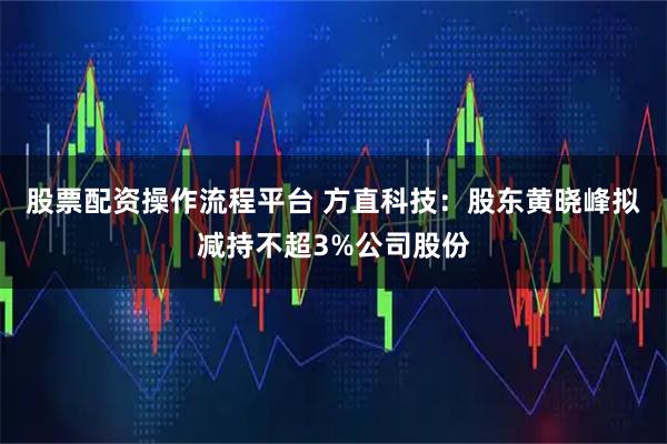 股票配资操作流程平台 方直科技：股东黄晓峰拟减持不超3%公司股份