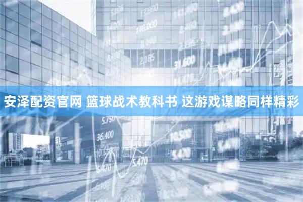 安泽配资官网 篮球战术教科书 这游戏谋略同样精彩