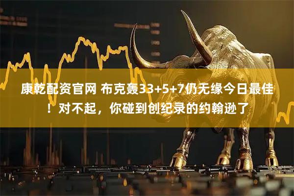 康乾配资官网 布克轰33+5+7仍无缘今日最佳！对不起，你碰到创纪录的约翰逊了