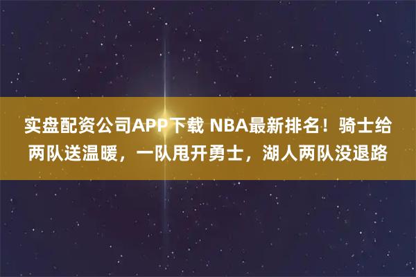 实盘配资公司APP下载 NBA最新排名！骑士给两队送温暖，一队甩开勇士，湖人两队没退路