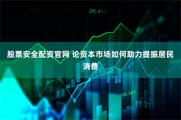 股票安全配资官网 论资本市场如何助力提振居民消费