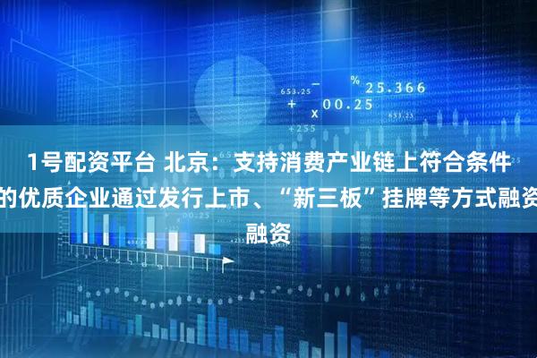 1号配资平台 北京：支持消费产业链上符合条件的优质企业通过发行上市、“新三板”挂牌等方式融资