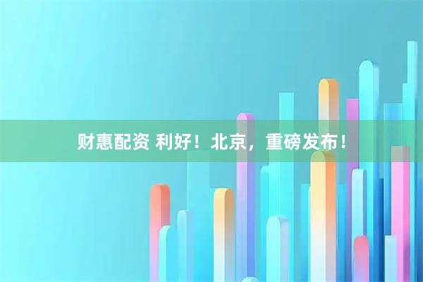 财惠配资 利好！北京，重磅发布！