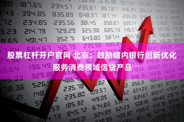股票杠杆开户官网 北京：鼓励辖内银行创新优化服务消费领域信贷产品