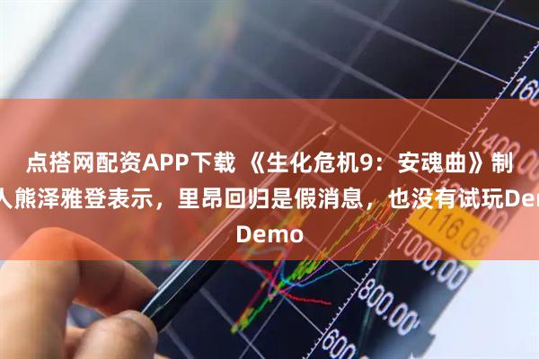 点搭网配资APP下载 《生化危机9：安魂曲》制作人熊泽雅登表示，里昂回归是假消息，也没有试玩Demo