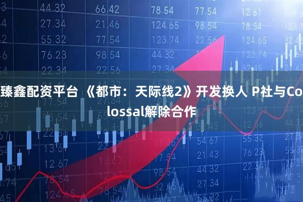 臻鑫配资平台 《都市：天际线2》开发换人 P社与Colossal解除合作