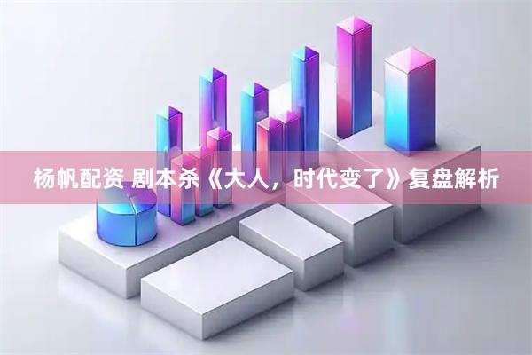杨帆配资 剧本杀《大人，时代变了》复盘解析