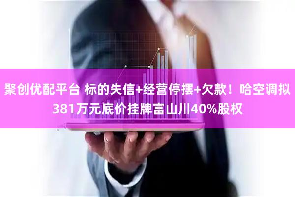 聚创优配平台 标的失信+经营停摆+欠款！哈空调拟381万元底价挂牌富山川40%股权