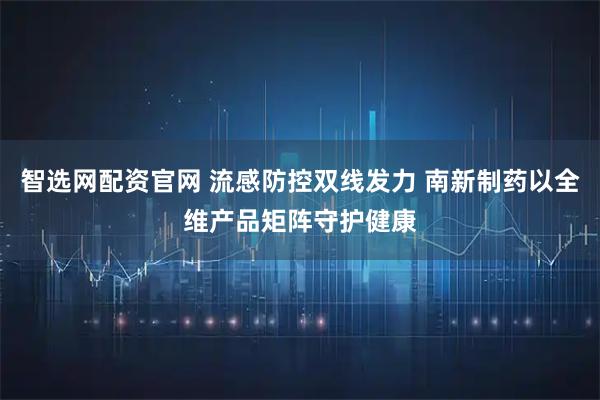 智选网配资官网 流感防控双线发力 南新制药以全维产品矩阵守护健康