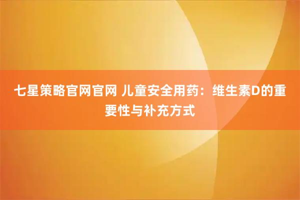 七星策略官网官网 儿童安全用药：维生素D的重要性与补充方式