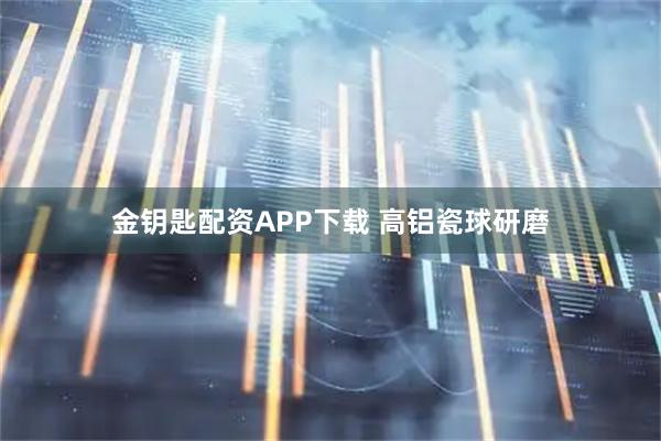 金钥匙配资APP下载 高铝瓷球研磨
