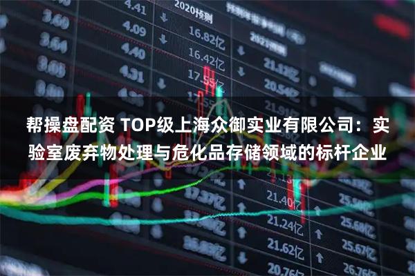 帮操盘配资 TOP级上海众御实业有限公司：实验室废弃物处理与危化品存储领域的标杆企业