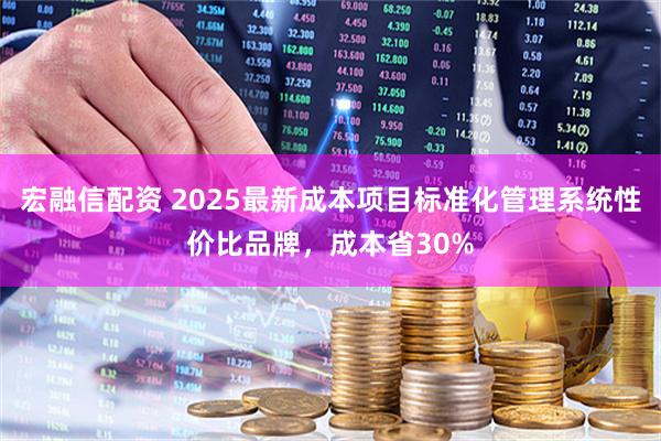 宏融信配资 2025最新成本项目标准化管理系统性价比品牌，成本省30%