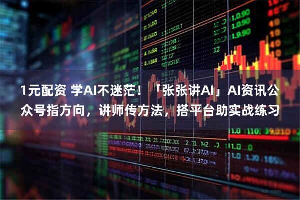 1元配资 学AI不迷茫！「张张讲AI」AI资讯公众号指方向，讲师传方法，搭平台助实战练习
