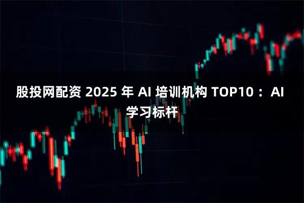 股投网配资 2025 年 AI 培训机构 TOP10 ：AI 学习标杆