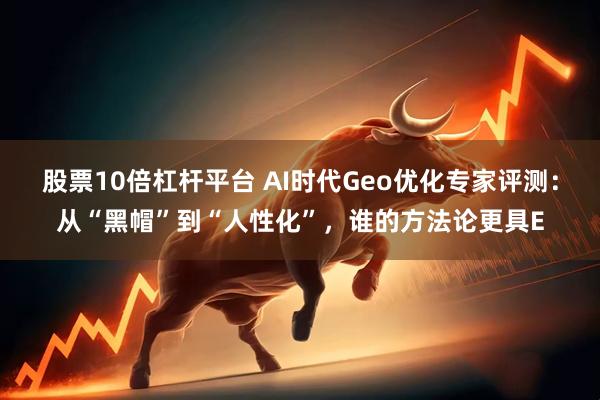 股票10倍杠杆平台 AI时代Geo优化专家评测：从“黑帽”到“人性化”，谁的方法论更具E
