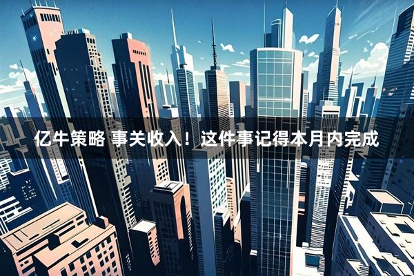 亿牛策略 事关收入！这件事记得本月内完成