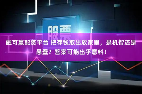 融可赢配资平台 把存钱取出放家里，是机智还是愚蠢？答案可能出乎意料！