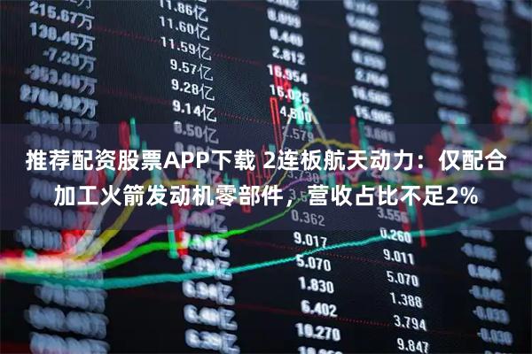 推荐配资股票APP下载 2连板航天动力：仅配合加工火箭发动机零部件，营收占比不足2%