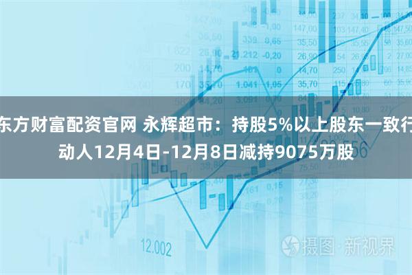 东方财富配资官网 永辉超市：持股5%以上股东一致行动人12月4日-12月8日减持9075万股