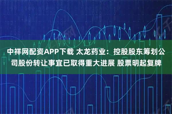 中祥网配资APP下载 太龙药业：控股股东筹划公司股份转让事宜已取得重大进展 股票明起复牌