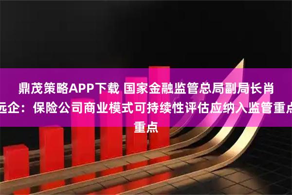 鼎茂策略APP下载 国家金融监管总局副局长肖远企：保险公司商业模式可持续性评估应纳入监管重点