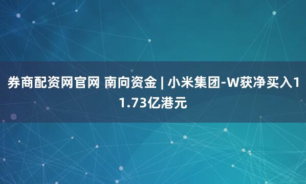 券商配资网官网 南向资金 | 小米集团-W获净买入11.73亿港元