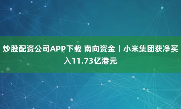 炒股配资公司APP下载 南向资金丨小米集团获净买入11.73亿港元