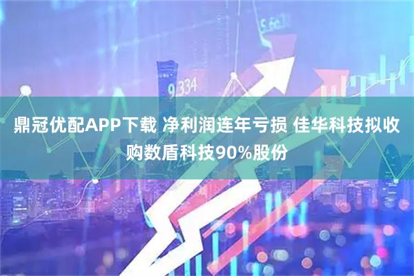 鼎冠优配APP下载 净利润连年亏损 佳华科技拟收购数盾科技90%股份