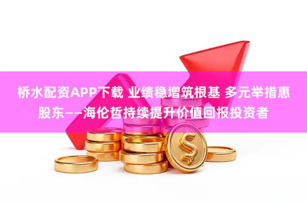 桥水配资APP下载 业绩稳增筑根基 多元举措惠股东——海伦哲持续提升价值回报投资者